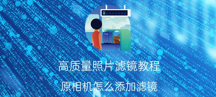 高质量照片滤镜教程 原相机怎么添加滤镜？